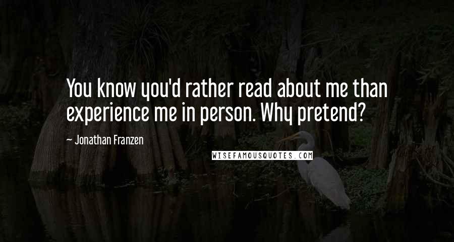 Jonathan Franzen Quotes: You know you'd rather read about me than experience me in person. Why pretend?