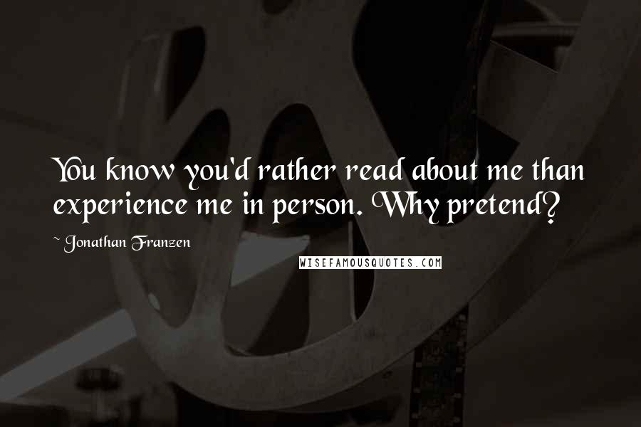 Jonathan Franzen Quotes: You know you'd rather read about me than experience me in person. Why pretend?