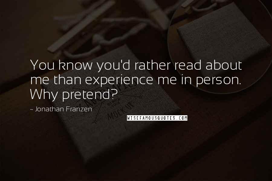 Jonathan Franzen Quotes: You know you'd rather read about me than experience me in person. Why pretend?