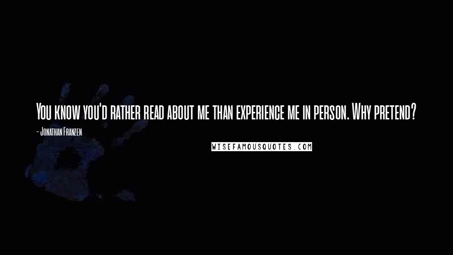 Jonathan Franzen Quotes: You know you'd rather read about me than experience me in person. Why pretend?