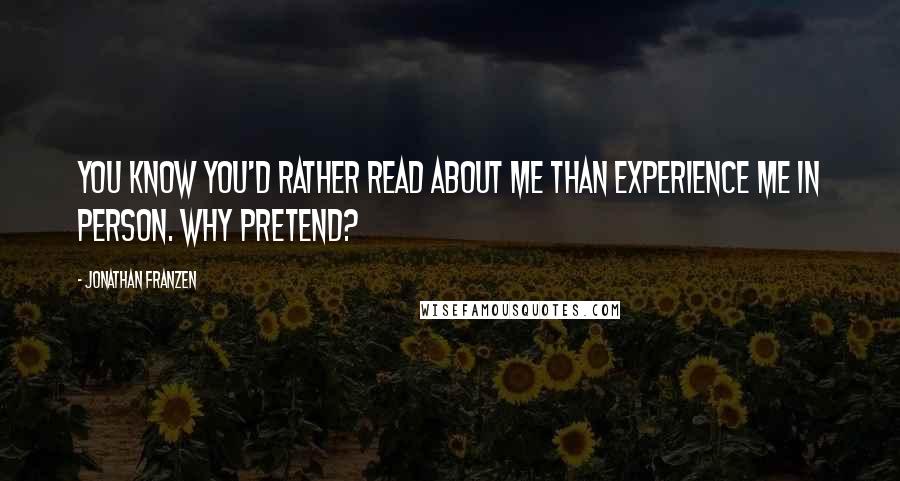 Jonathan Franzen Quotes: You know you'd rather read about me than experience me in person. Why pretend?