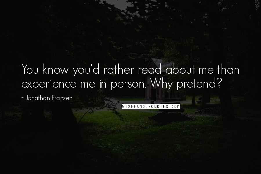 Jonathan Franzen Quotes: You know you'd rather read about me than experience me in person. Why pretend?