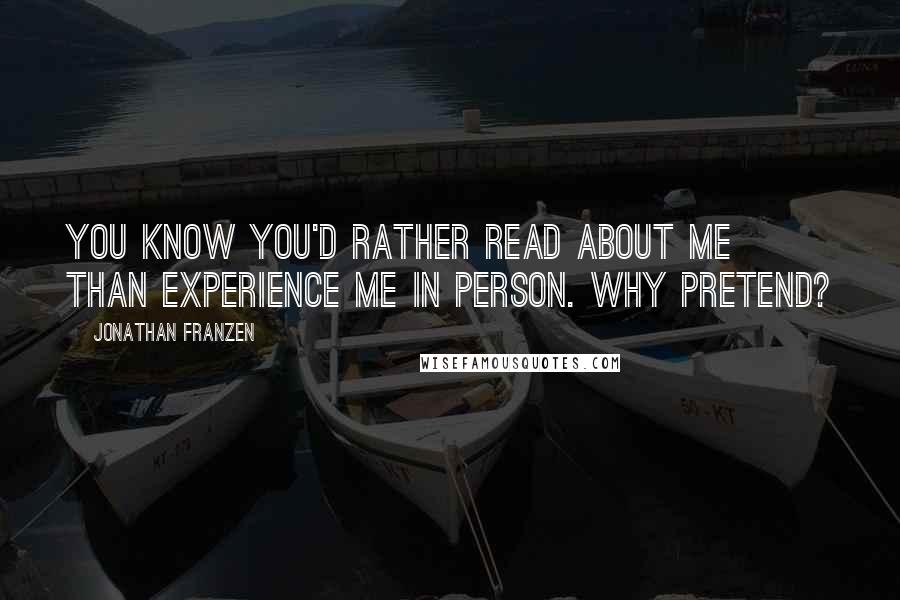 Jonathan Franzen Quotes: You know you'd rather read about me than experience me in person. Why pretend?