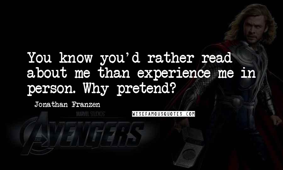 Jonathan Franzen Quotes: You know you'd rather read about me than experience me in person. Why pretend?