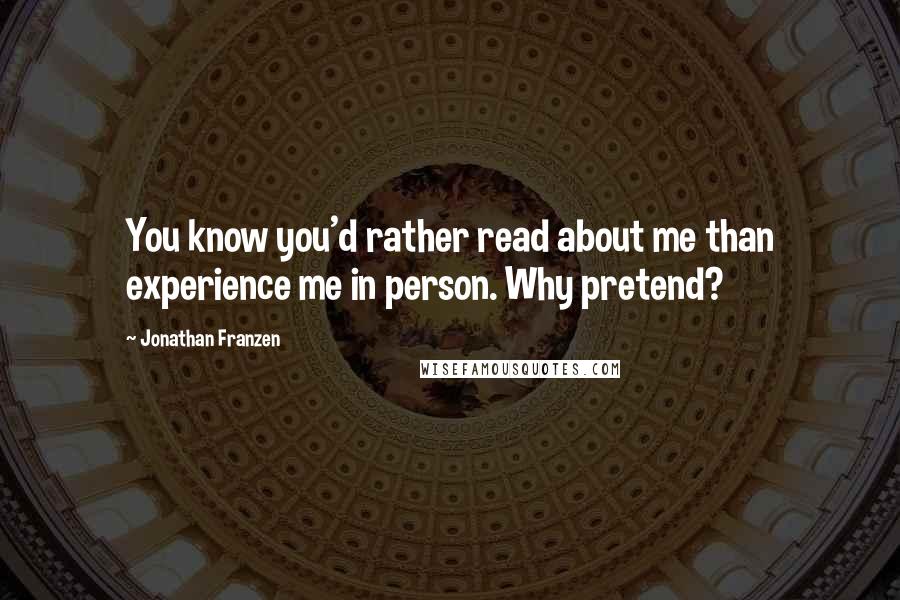 Jonathan Franzen Quotes: You know you'd rather read about me than experience me in person. Why pretend?