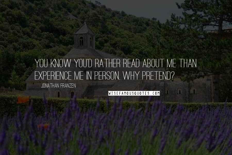 Jonathan Franzen Quotes: You know you'd rather read about me than experience me in person. Why pretend?