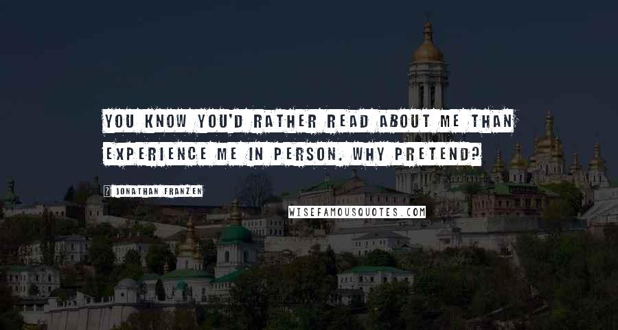 Jonathan Franzen Quotes: You know you'd rather read about me than experience me in person. Why pretend?