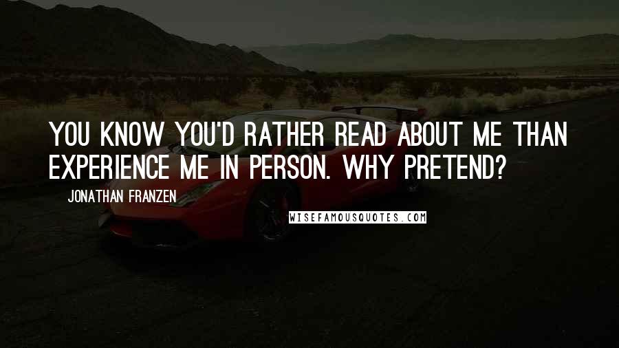 Jonathan Franzen Quotes: You know you'd rather read about me than experience me in person. Why pretend?