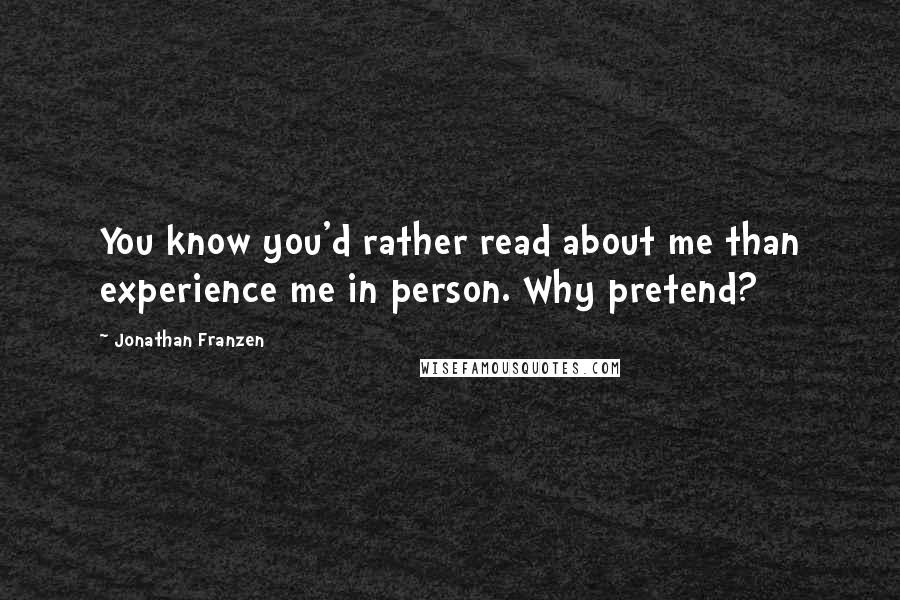 Jonathan Franzen Quotes: You know you'd rather read about me than experience me in person. Why pretend?