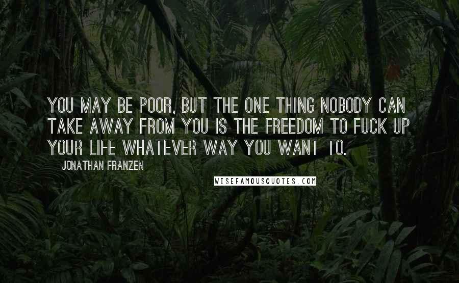 Jonathan Franzen Quotes: You may be poor, but the one thing nobody can take away from you is the freedom to fuck up your life whatever way you want to.