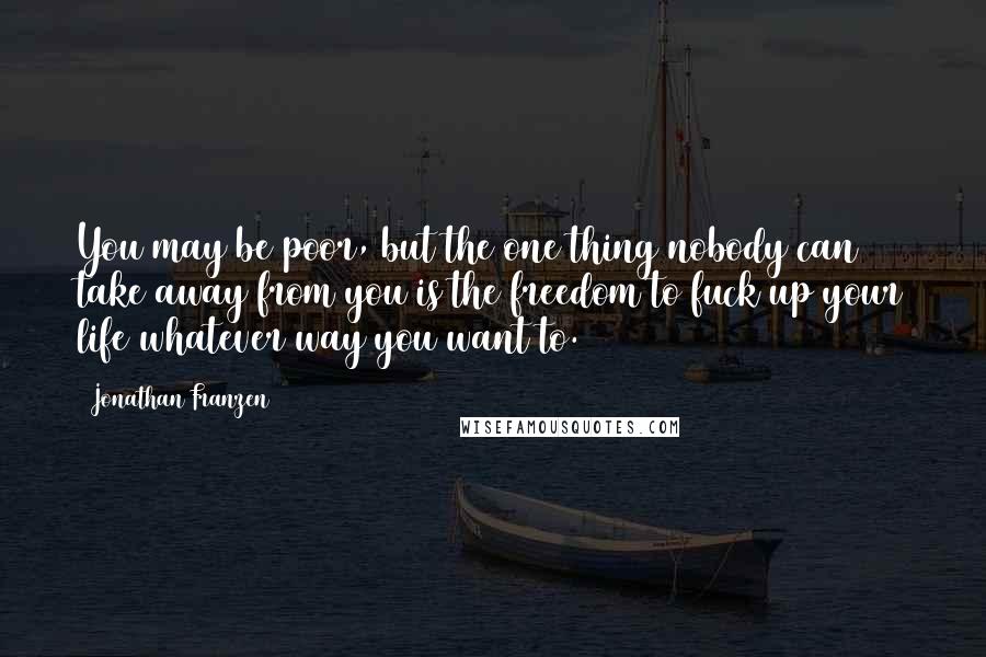 Jonathan Franzen Quotes: You may be poor, but the one thing nobody can take away from you is the freedom to fuck up your life whatever way you want to.