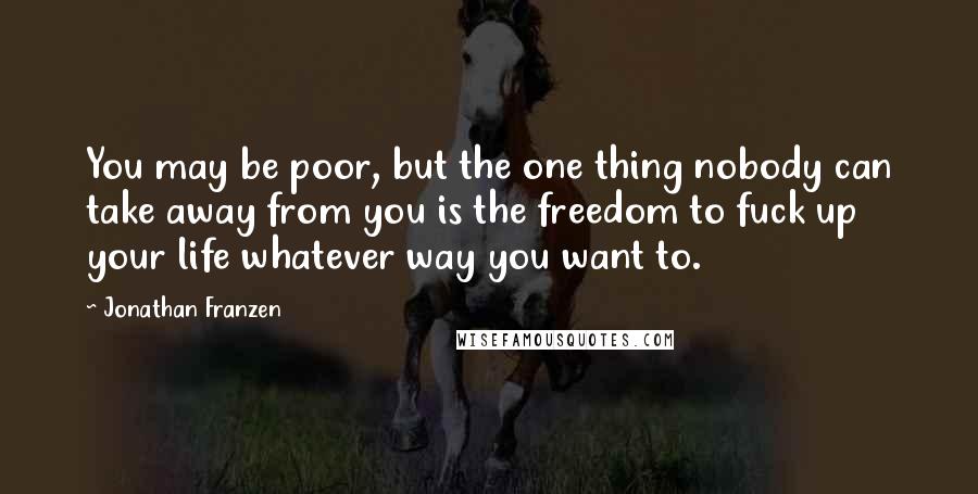 Jonathan Franzen Quotes: You may be poor, but the one thing nobody can take away from you is the freedom to fuck up your life whatever way you want to.