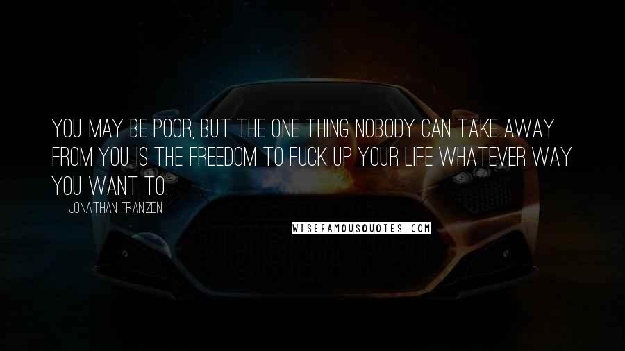 Jonathan Franzen Quotes: You may be poor, but the one thing nobody can take away from you is the freedom to fuck up your life whatever way you want to.