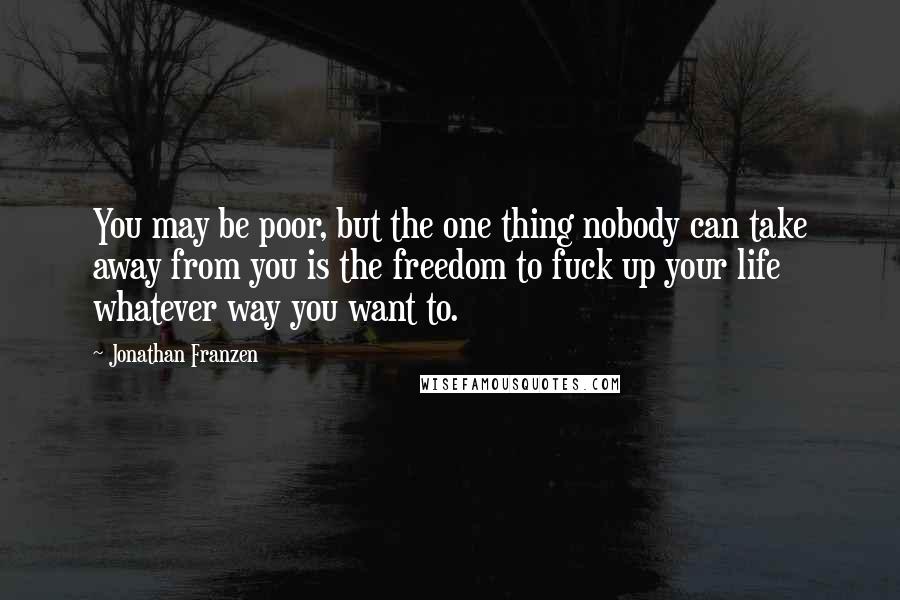 Jonathan Franzen Quotes: You may be poor, but the one thing nobody can take away from you is the freedom to fuck up your life whatever way you want to.