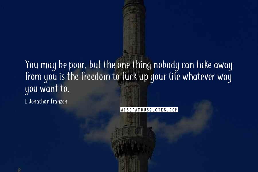 Jonathan Franzen Quotes: You may be poor, but the one thing nobody can take away from you is the freedom to fuck up your life whatever way you want to.