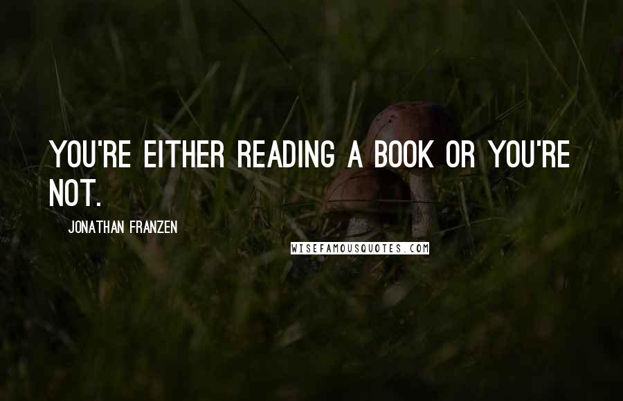 Jonathan Franzen Quotes: You're either reading a book or you're not.