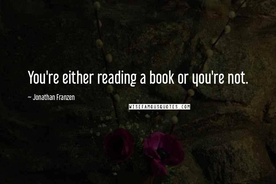 Jonathan Franzen Quotes: You're either reading a book or you're not.