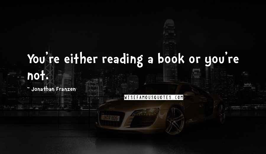 Jonathan Franzen Quotes: You're either reading a book or you're not.