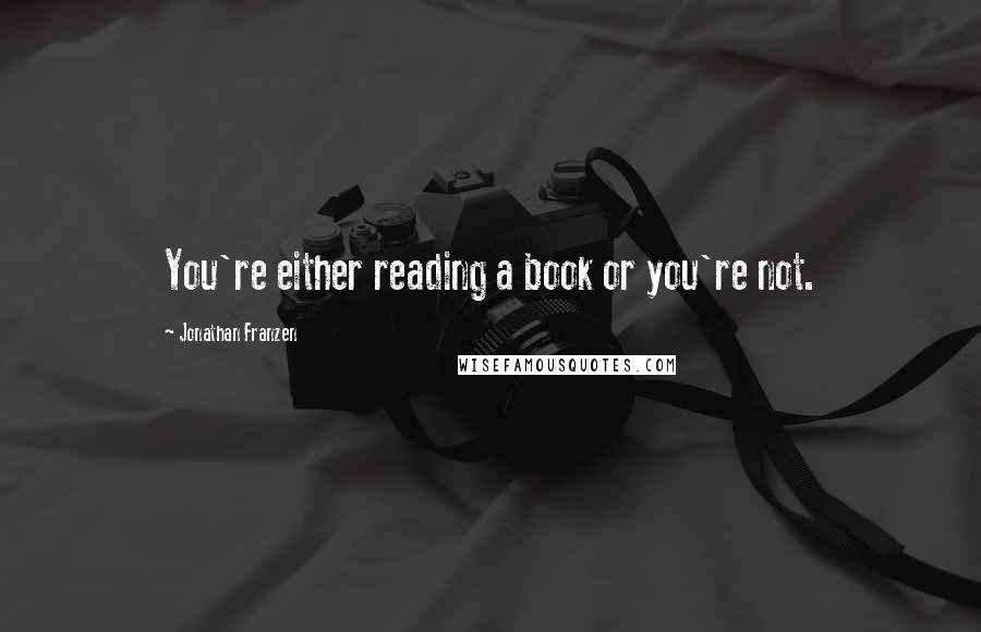 Jonathan Franzen Quotes: You're either reading a book or you're not.