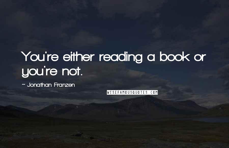 Jonathan Franzen Quotes: You're either reading a book or you're not.