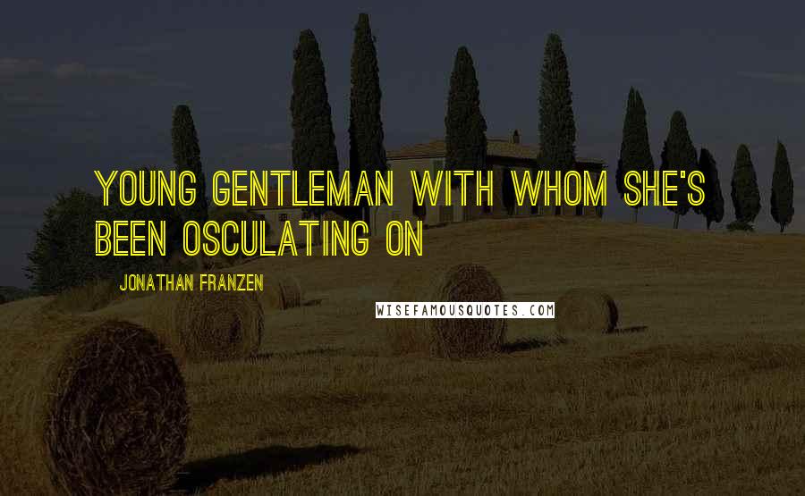 Jonathan Franzen Quotes: young gentleman with whom she's been osculating on