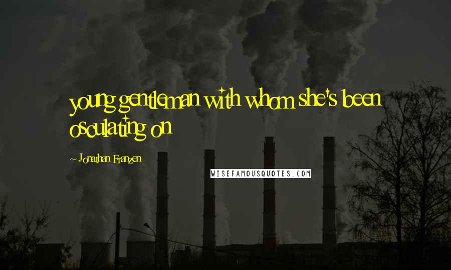 Jonathan Franzen Quotes: young gentleman with whom she's been osculating on