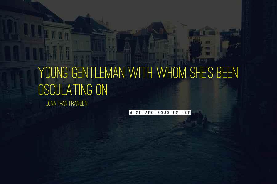 Jonathan Franzen Quotes: young gentleman with whom she's been osculating on