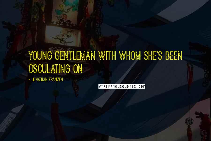 Jonathan Franzen Quotes: young gentleman with whom she's been osculating on