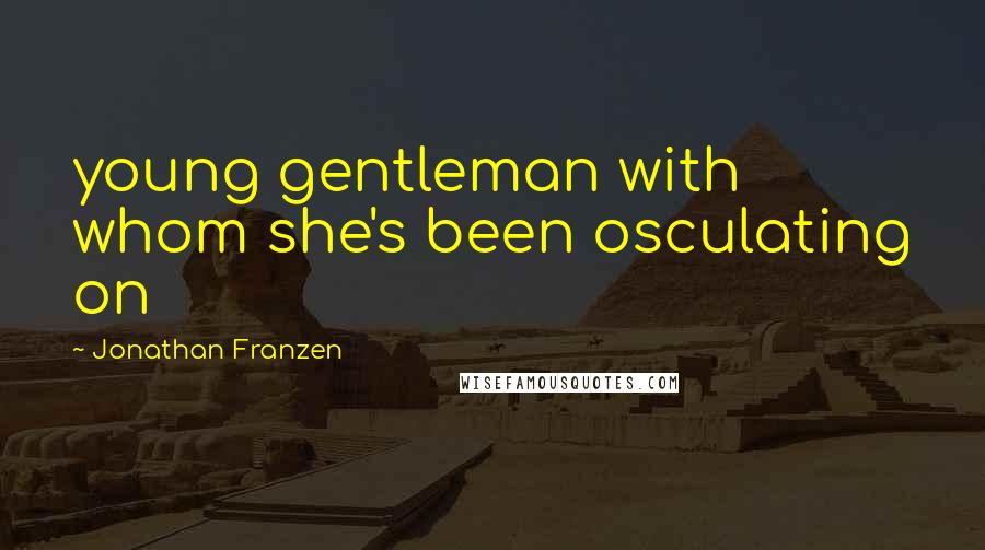 Jonathan Franzen Quotes: young gentleman with whom she's been osculating on