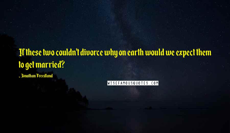 Jonathan Freedland Quotes: If these two couldn't divorce why on earth would we expect them to get married?