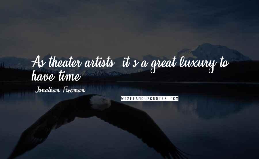 Jonathan Freeman Quotes: As theater artists, it's a great luxury to have time.