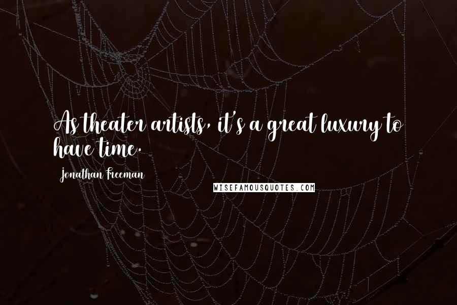 Jonathan Freeman Quotes: As theater artists, it's a great luxury to have time.
