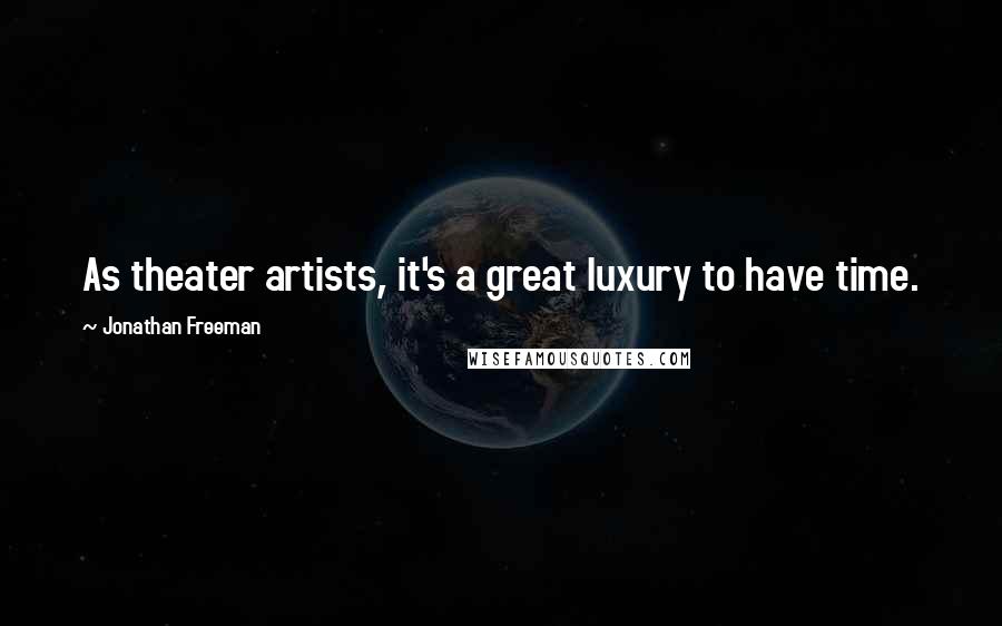 Jonathan Freeman Quotes: As theater artists, it's a great luxury to have time.
