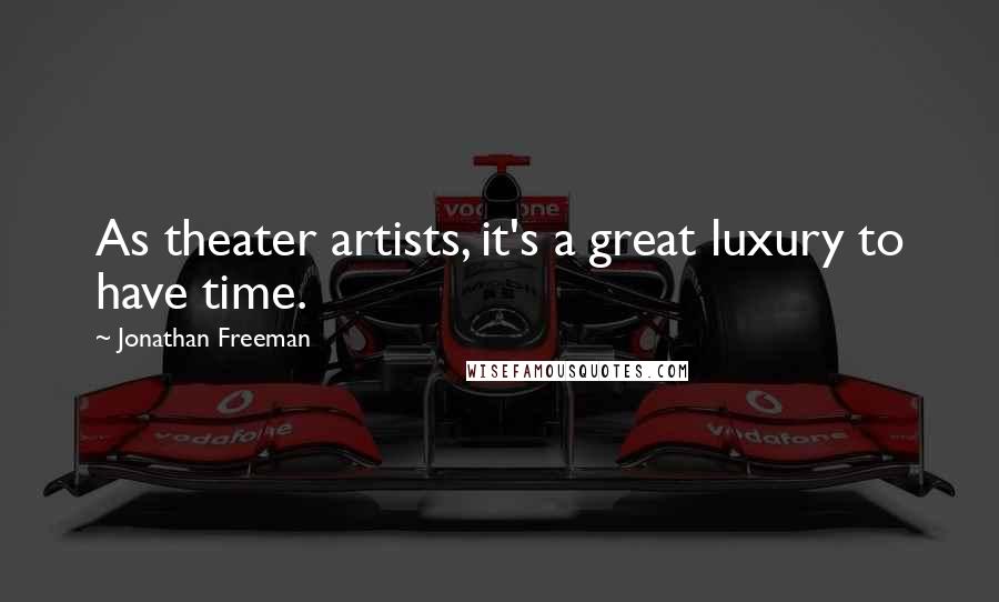Jonathan Freeman Quotes: As theater artists, it's a great luxury to have time.