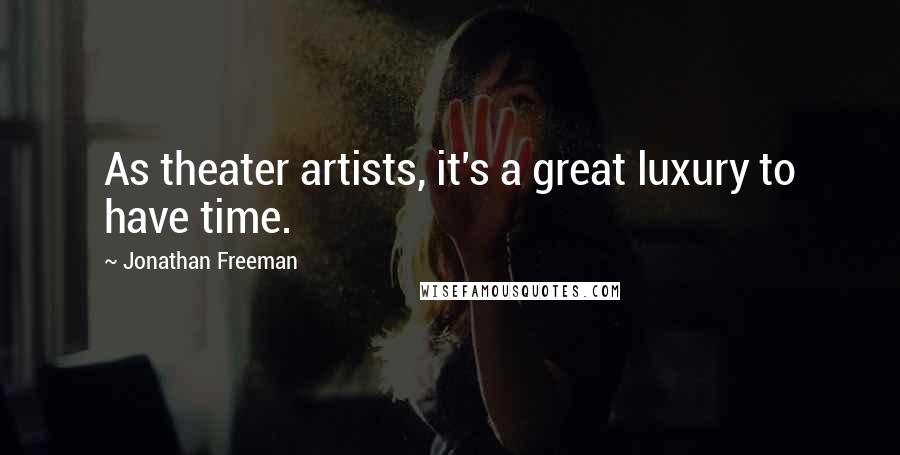 Jonathan Freeman Quotes: As theater artists, it's a great luxury to have time.