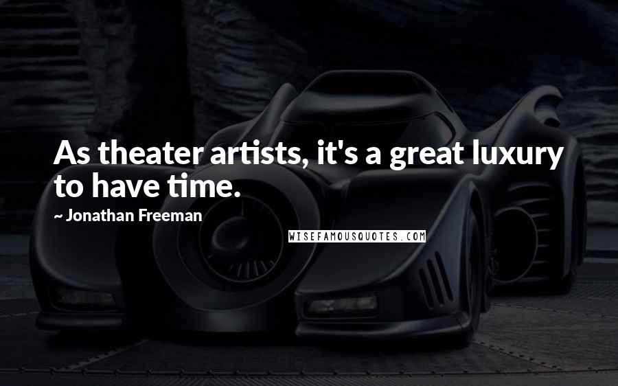 Jonathan Freeman Quotes: As theater artists, it's a great luxury to have time.