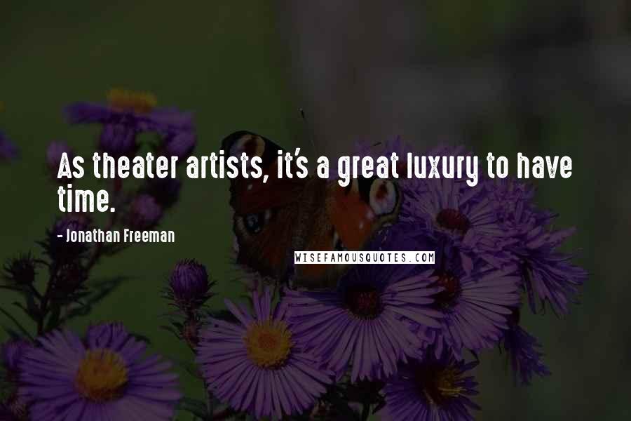 Jonathan Freeman Quotes: As theater artists, it's a great luxury to have time.