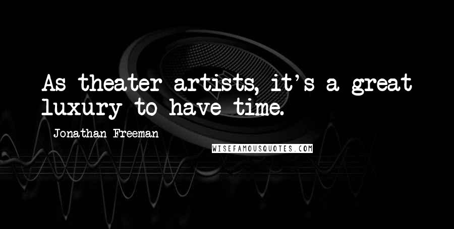 Jonathan Freeman Quotes: As theater artists, it's a great luxury to have time.
