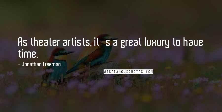 Jonathan Freeman Quotes: As theater artists, it's a great luxury to have time.
