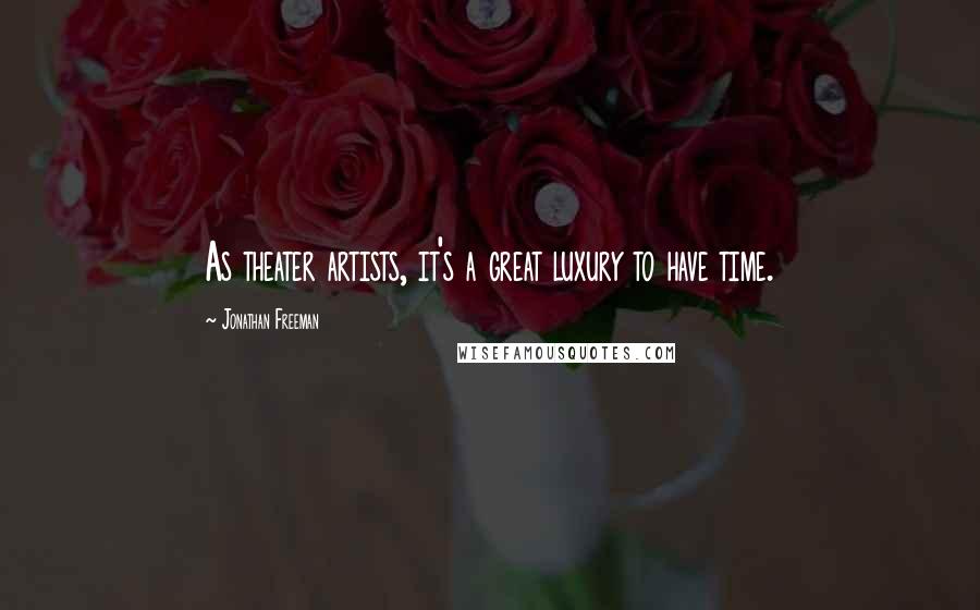 Jonathan Freeman Quotes: As theater artists, it's a great luxury to have time.