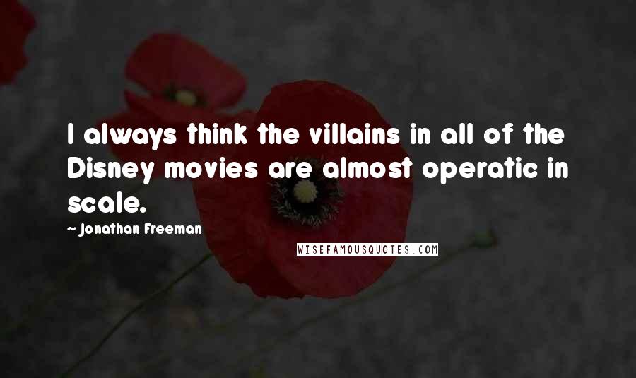 Jonathan Freeman Quotes: I always think the villains in all of the Disney movies are almost operatic in scale.