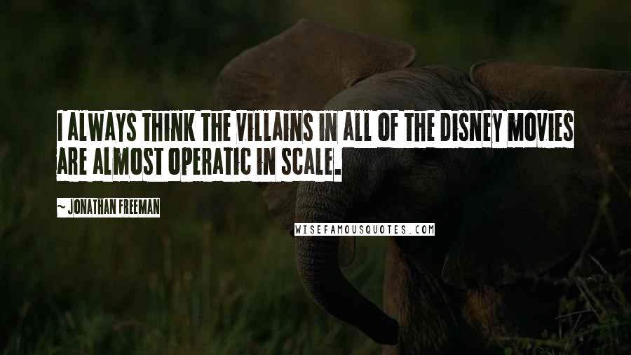 Jonathan Freeman Quotes: I always think the villains in all of the Disney movies are almost operatic in scale.