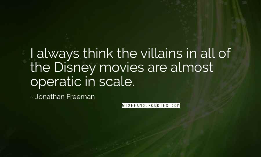 Jonathan Freeman Quotes: I always think the villains in all of the Disney movies are almost operatic in scale.