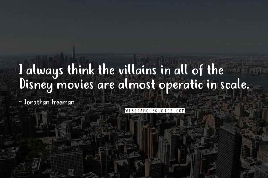 Jonathan Freeman Quotes: I always think the villains in all of the Disney movies are almost operatic in scale.