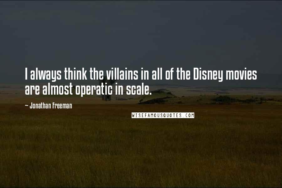 Jonathan Freeman Quotes: I always think the villains in all of the Disney movies are almost operatic in scale.