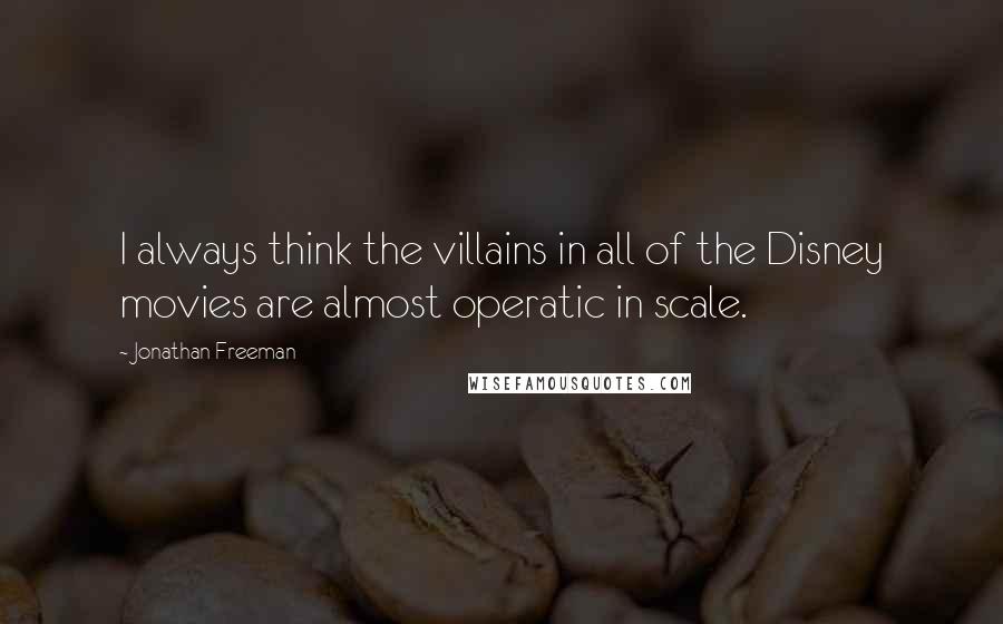 Jonathan Freeman Quotes: I always think the villains in all of the Disney movies are almost operatic in scale.