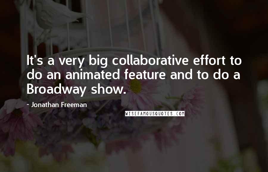 Jonathan Freeman Quotes: It's a very big collaborative effort to do an animated feature and to do a Broadway show.