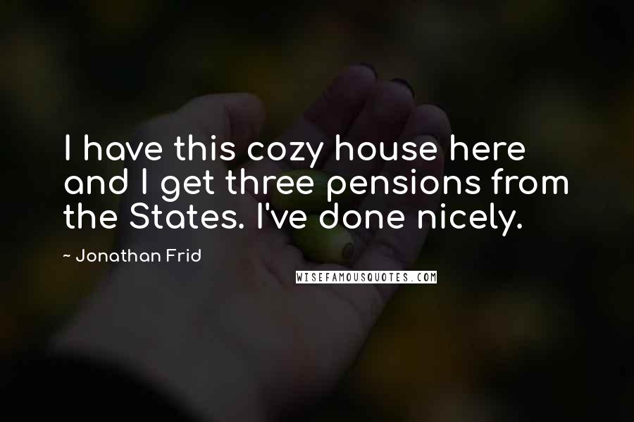Jonathan Frid Quotes: I have this cozy house here and I get three pensions from the States. I've done nicely.