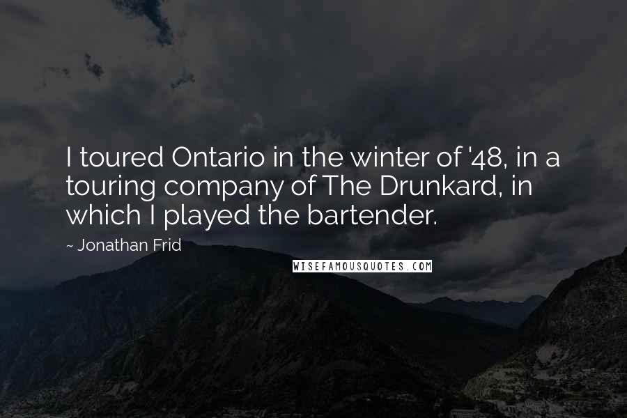 Jonathan Frid Quotes: I toured Ontario in the winter of '48, in a touring company of The Drunkard, in which I played the bartender.