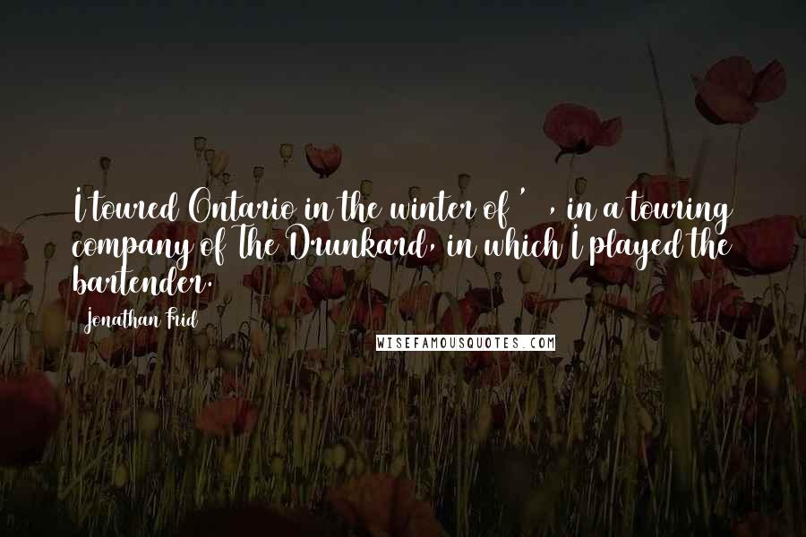 Jonathan Frid Quotes: I toured Ontario in the winter of '48, in a touring company of The Drunkard, in which I played the bartender.